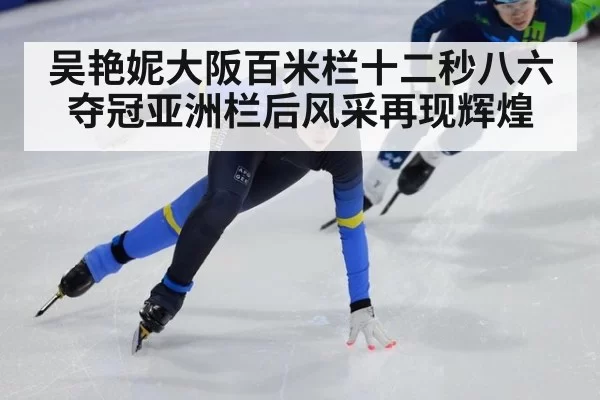 吴艳妮大阪百米栏十二秒八六夺冠亚洲栏后风采再现辉煌