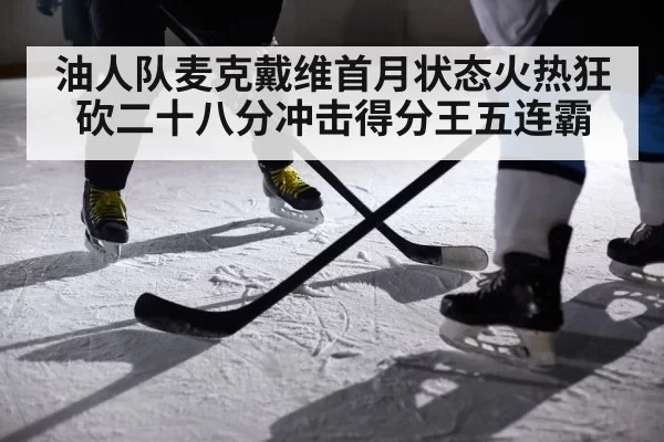 油人队麦克戴维首月状态火热狂砍二十八分冲击得分王五连霸