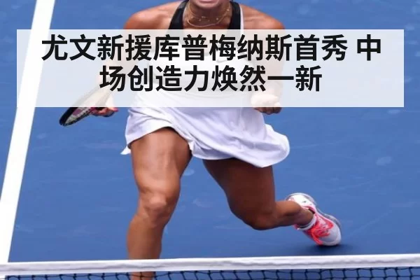 尤文新援库普梅纳斯首秀 中场创造力焕然一新