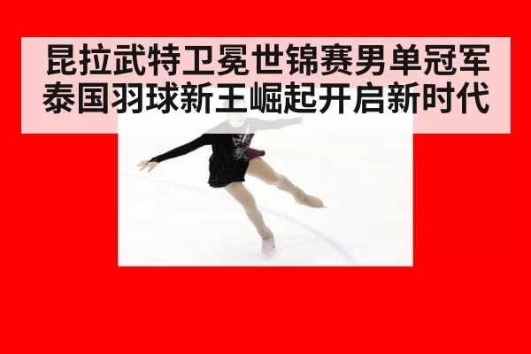 昆拉武特卫冕世锦赛男单冠军 泰国羽球新王崛起开启新时代