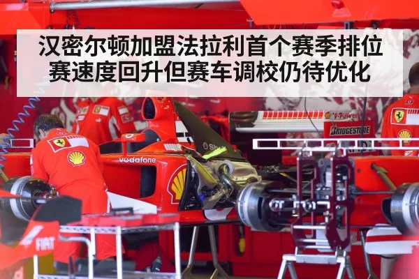 汉密尔顿加盟法拉利首个赛季排位赛速度回升但赛车调校仍待优化