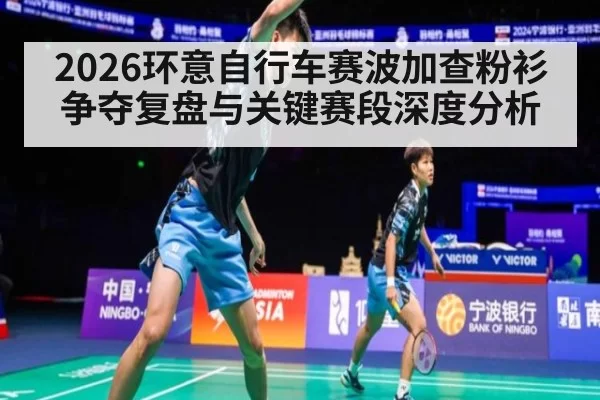2026环意自行车赛波加查粉衫争夺复盘与关键赛段深度分析