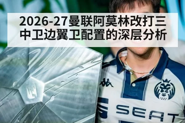 2026-27曼联阿莫林改打三中卫边翼卫配置的深层分析